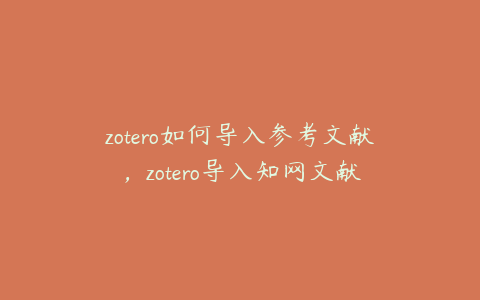 zotero如何导入参考文献，zotero导入知网文献