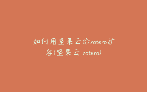 如何用坚果云给zotero扩容(坚果云 zotero)