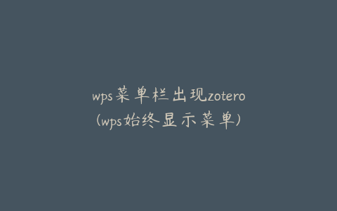 wps菜单栏出现zotero(wps始终显示菜单)