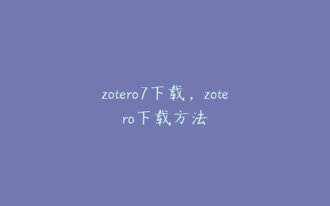 zotero7下载，zotero下载方法