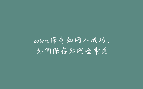 zotero保存知网不成功，如何保存知网检索页