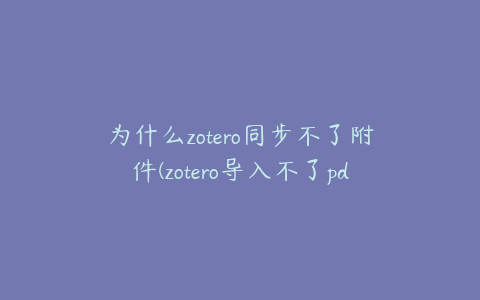 为什么zotero同步不了附件(zotero导入不了pdf)