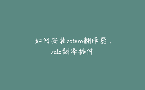 如何安装zotero翻译器，zalo翻译插件