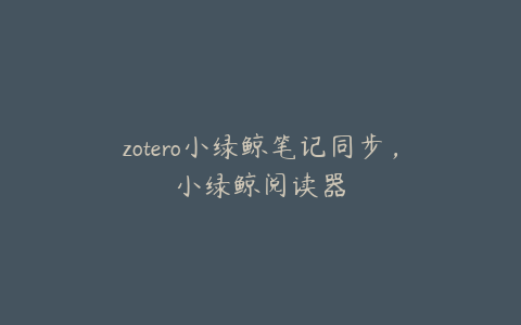 zotero小绿鲸笔记同步，小绿鲸阅读器