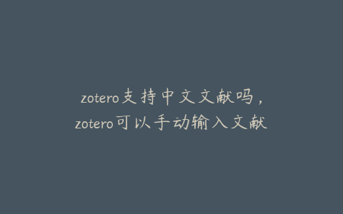 zotero支持中文文献吗，zotero可以手动输入文献吗