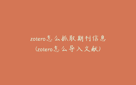 zotero怎么抓取期刊信息(zotero怎么导入文献)