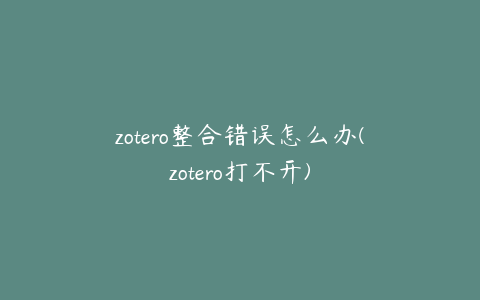 zotero整合错误怎么办(zotero打不开)