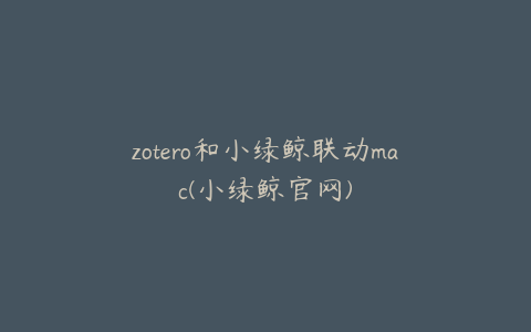 zotero和小绿鲸联动mac(小绿鲸官网)