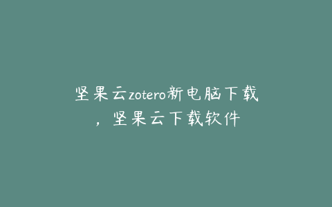 坚果云zotero新电脑下载，坚果云下载软件