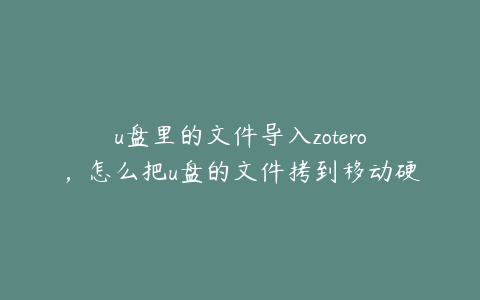 u盘里的文件导入zotero，怎么把u盘的文件拷到移动硬盘上