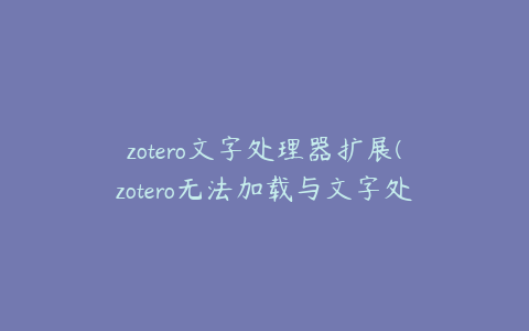 zotero文字处理器扩展(zotero无法加载与文字处理器通信所需的组件)