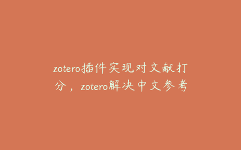 zotero插件实现对文献打分，zotero解决中文参考文献问题