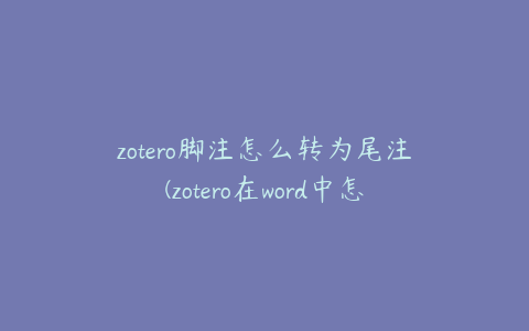 zotero脚注怎么转为尾注(zotero在word中怎么自动导入参考文献)