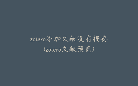 zotero添加文献没有摘要(zotero文献预览)