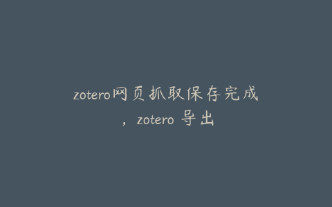 zotero网页抓取保存完成，zotero 导出