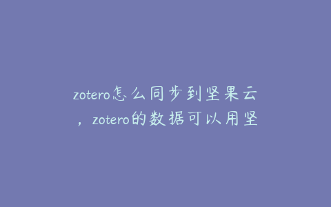 zotero怎么同步到坚果云，zotero的数据可以用坚果云备份吗