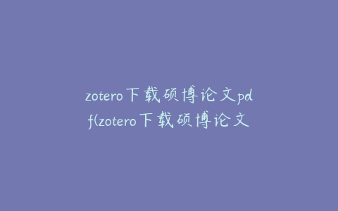 zotero下载硕博论文pdf(zotero下载硕博论文出错)