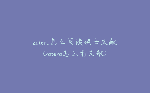 zotero怎么阅读硕士文献(zotero怎么看文献)