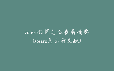 zotero订阅怎么查看摘要(zotero怎么看文献)