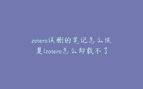 zotero误删的笔记怎么恢复(zotero怎么卸载不了)