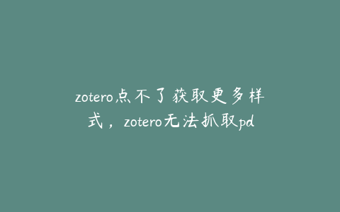 zotero点不了获取更多样式，zotero无法抓取pdf