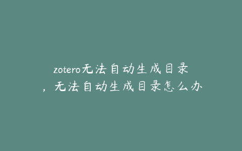 zotero无法自动生成目录，无法自动生成目录怎么办