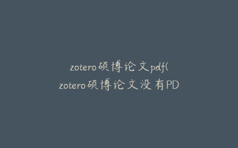 zotero硕博论文pdf(zotero硕博论文没有PDF)