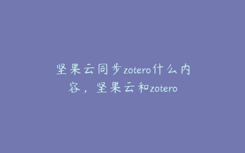 坚果云同步zotero什么内容，坚果云和zotero