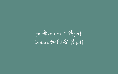 pc端zotero上传pdf(zotero如何安装pdf插件)