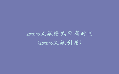 zotero文献格式带有时间(zotero文献引用)