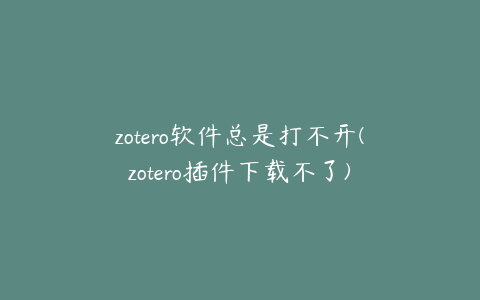 zotero软件总是打不开(zotero插件下载不了)