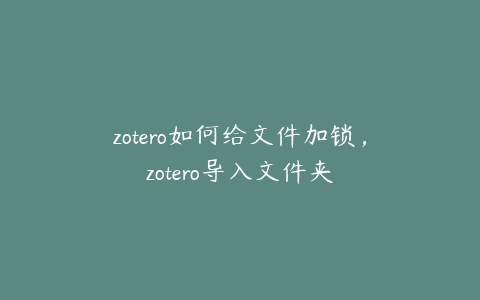 zotero如何给文件加锁，zotero导入文件夹