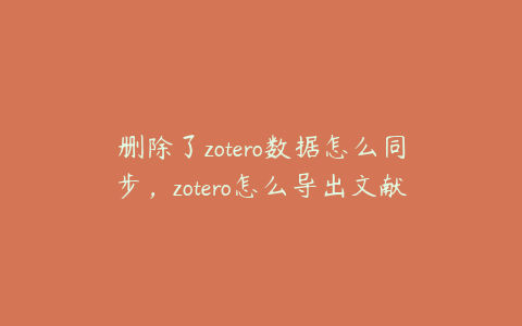 删除了zotero数据怎么同步，zotero怎么导出文献