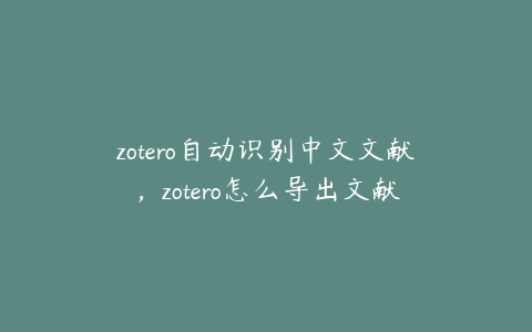 zotero自动识别中文文献，zotero怎么导出文献