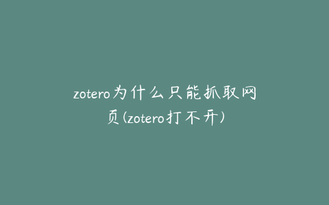 zotero为什么只能抓取网页(zotero打不开)