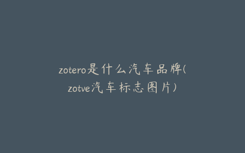 zotero是什么汽车品牌(zotve汽车标志图片)