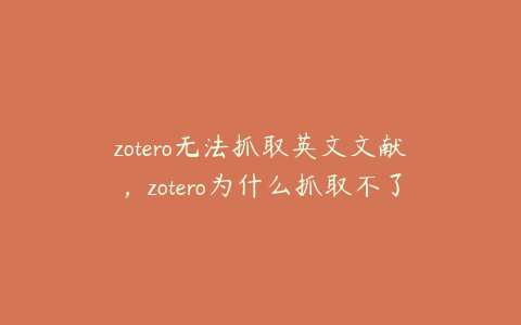 zotero无法抓取英文文献，zotero为什么抓取不了pdf