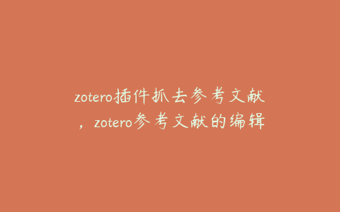 zotero插件抓去参考文献，zotero参考文献的编辑