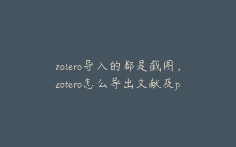 zotero导入的都是截图，zotero怎么导出文献及pdf