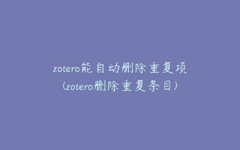 zotero能自动删除重复项(zotero删除重复条目)