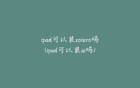 ipad可以装zotero吗(ipad可以装ai吗)