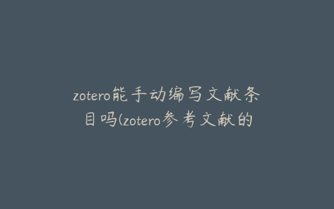 zotero能手动编写文献条目吗(zotero参考文献的编辑)