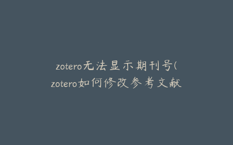 zotero无法显示期刊号(zotero如何修改参考文献信息)