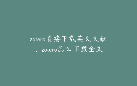 zotero直接下载英文文献，zotero怎么下载全文