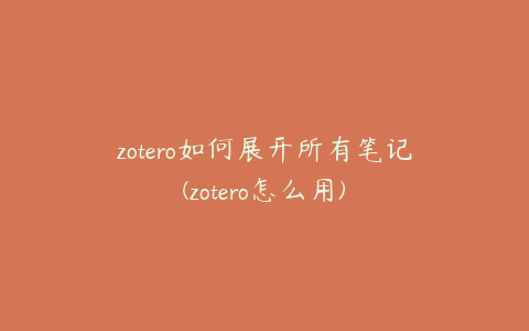 zotero如何展开所有笔记(zotero怎么用)