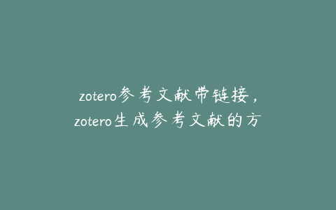 zotero参考文献带链接，zotero生成参考文献的方法