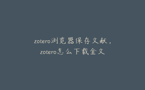 zotero浏览器保存文献，zotero怎么下载全文