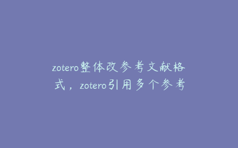 zotero整体改参考文献格式，zotero引用多个参考文献怎么把编号改成[13]