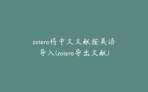 zotero将中文文献按英语导入(zotero导出文献)