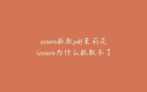 zotero抓取pdf茉莉花(zotero为什么抓取不了pdf)